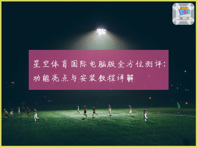 星空体育国际电脑版全方位测评：功能亮点与安装教程详解