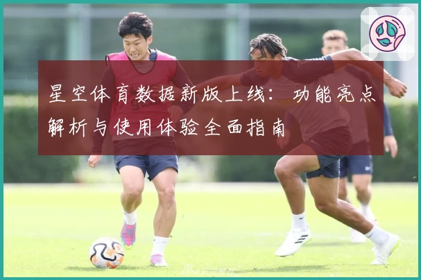 星空体育数据新版上线：功能亮点解析与使用体验全面指南