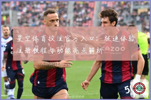 星空体育投注官方入口：极速体验注册教程与功能亮点解析