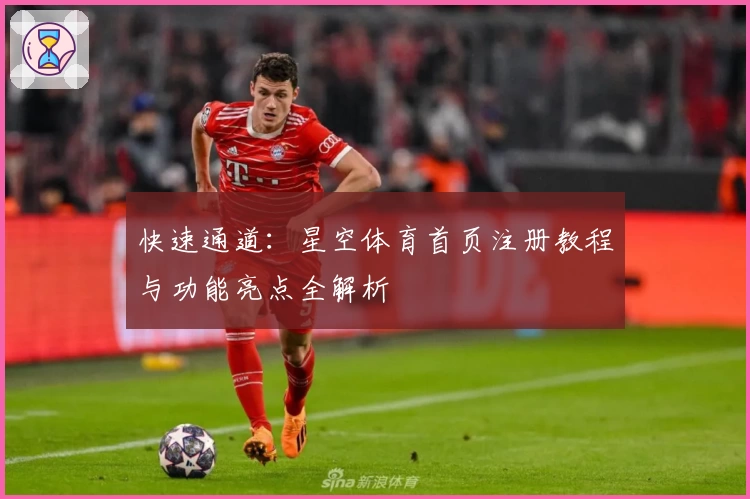 快速通道：星空体育首页注册教程与功能亮点全解析