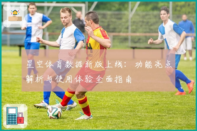 星空体育数据新版上线:功能亮点解析与使用体验全面指南