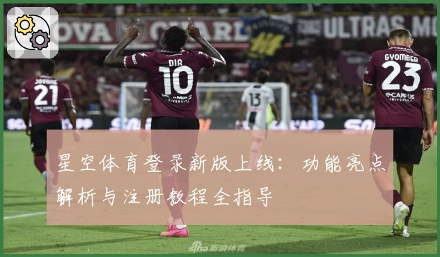 星空体育登录新版上线：功能亮点解析与注册教程全指导