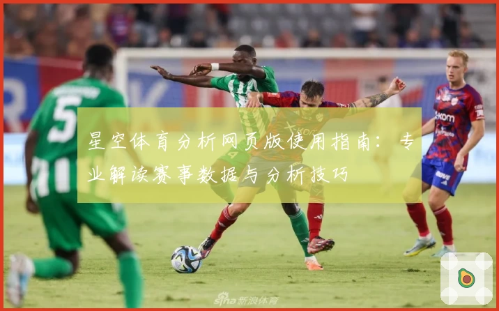 星空体育分析网页版使用指南：专业解读赛事数据与分析技巧